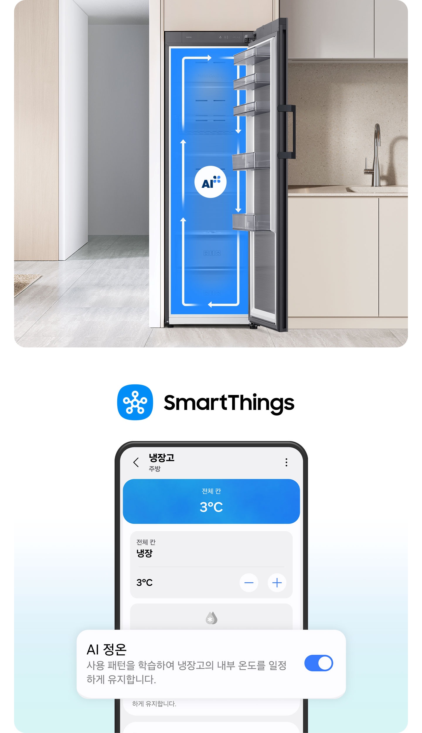 이미지 두개가 있습니다. 한 이미지는 SmartThings 로고가 나와있고 하단에 SmartThings 앱 화면에서 AI 정온 토글이 활성화된 부분이 확대되어 있습니다. 다른 한 이미지는 베이지톤 냉장고장에 냉장고 문이 우측으로 오픈되는 냉장고가 설치되어 있으며, 냉장고가 오픈되어있습니다. 냉장고 내부는 푸른배경에 시계방향으로 돌아가는 하얀색 화살표가 이어져 있으며, 그 가운데에 AI 인증 로고가 있습니다. 냉장고장의 좌측에는 집 복도가 있으며 복도의 좌측에 베이지톤 벽에 설치된 선반이 있습니다. 선반에는 오브제와 책이 놓여 있습니다. 냉장고장의 우측에는 베이지톤의 상하부장과 수전이 있는 연출된 이미지입니다.