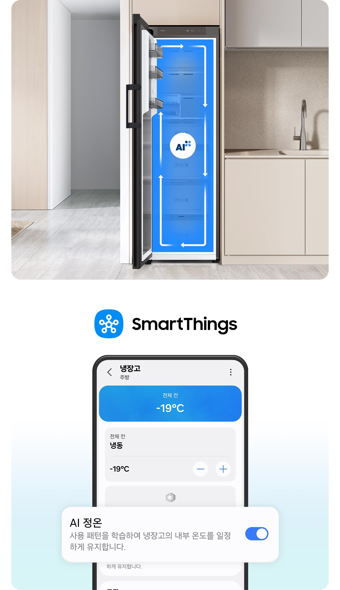 이미지 두개가 있습니다. 한 이미지는 SmartThings 로고가 나와있고 하단에 SmartThings 앱 화면에서 AI 정온 토글이 활성화된 부분이 확대되어 있습니다. 다른 한 이미지는 베이지톤 냉장고장에 냉동고 문이 좌측으로 오픈되는 냉동고가 설치되어 있으며, 냉동고가 오픈되어있습니다. 냉동고 내부는 푸른배경에 시계방향으로 돌아가는 하얀색 화살표가 이어져 있으며, 그 가운데에 AI 인증 로고가 있습니다. 냉장고장의 좌측에는 집 복도가 있으며 복도의 좌측에 베이지톤 벽에 설치된 선반이 있습니다. 선반에는 오브제와 책이 놓여 있습니다. 냉장고장의 우측에는 베이지톤의 상하부장과 수전이 있는 연출된 이미지입니다.