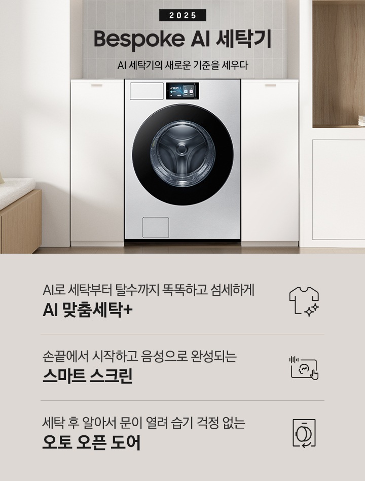 2025 Bespoke AI 세탁기 인테리어컷 입니다. 벽 사이 공간 하얀색 하부장 사이에 세탁기가 설치되어 있고 우측으로는 붙박이장, 좌측에는 의자가 보이는 연출된 이미지 입니다.  인테리어컷 하단에는 Bespoke AI 세탁기 특장점을 설명하는 문구입니다. AI로 세탁부터 탈수까지 똑똑하고 섬세하게 AI 맞춤세탁+ 문구와 아이콘, 손끝에서 시작하고 음성으로 완성되는 AI 홈 문구와 아이콘, 건조 후 알아서 문이 열려 습기 걱정 없는 오토 오픈 도어 문구와 아이콘이 나와있습니다.