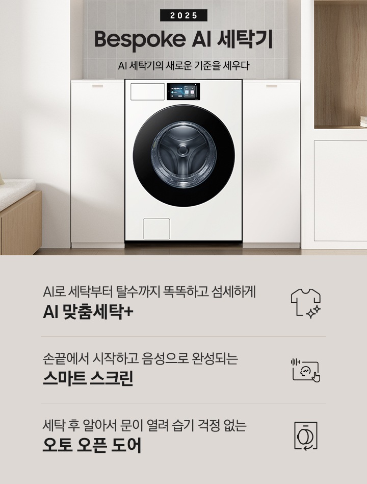 2025 Bespoke AI 세탁기 인테리어컷 입니다. 벽 사이 공간 하얀색 하부장 사이에 세탁기가 설치되어 있고 우측으로는 붙박이장, 좌측에는 의자가 보이는 연출된 이미지 입니다.  인테리어컷 하단에는 Bespoke AI 세탁기 특장점을 설명하는 문구입니다. AI로 세탁부터 탈수까지 똑똑하고 섬세하게 AI 맞춤세탁+ 문구와 아이콘, 손끝에서 시작하고 음성으로 완성되는 스마트 스크린 문구와 아이콘, 건조 후 알아서 문이 열려 습기 걱정 없는 오토 오픈 도어 문구와 아이콘이 나와있습니다.