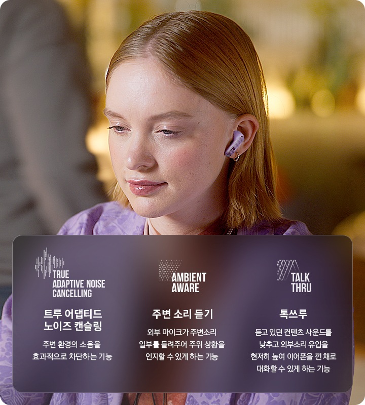 여성이 LIVE BEAM4 퍼플 컬러 제품을 착용하고 웃고 있습니다. 트루 어댑티브 노이즈 캔슬링(TRUE ADAPTIVE NOISE CANCELLING)-주변 환경의 소음을 효과적으로 차단하는 기능. 주변 소리 듣기(AMBIENT AWARE)-외부 마이크가 주변소리 일부를 들려주어 주위 상황을 인지할 수 있게 하는 기능. 톡쓰루(TALK THRU)-듣고 있던 컨텐츠 사운드를 낮추고 외부소리 유입을 현저히 높여 이어폰을 낀 채로 대화할 수 있게 하는 기능.