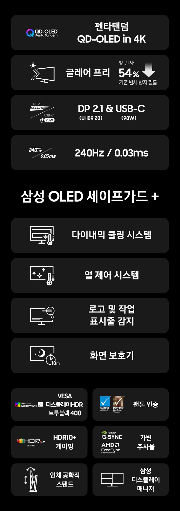 G8 오디세이 모니터의 특징을 보여줍니다 QD OLED in 4K, 글레어 프리, DP2.1&USB-C, 240Hz 0.03ms 삼성 OLED safeguard+ 다이나믹 쿨링 시스템 열제어 시스템 로고 및 작업 표시줄 감지 화면보호기 VESA Display HDR True Black 400 팬톤 인증, G-SYNC 호환, 인체공학적 스탠드, 삼성 디스플레이 매니저.