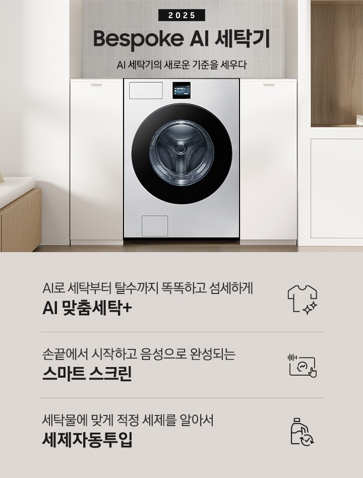 2025 Bespoke AI 세탁기 인테리어컷 입니다. 벽 사이 공간 하얀색 하부장 사이에 세탁기가 설치되어 있고 우측으로는 붙박이장, 좌측에는 의자가 보이는 연출된 이미지 입니다.  인테리어컷 하단에는 Bespoke AI 세탁기 특장점을 설명하는 문구입니다. AI로 세탁부터 탈수까지 똑똑하고 섬세하게 AI 맞춤세탁+ 문구와 아이콘, 손끝에서 시작하고 음성으로 완성되는 스마트 스크린 문구와 아이콘, 세탁물에 맞게 적정 세제를 알아서  세제자동투입 문구와 아이콘이 나와있습니다.