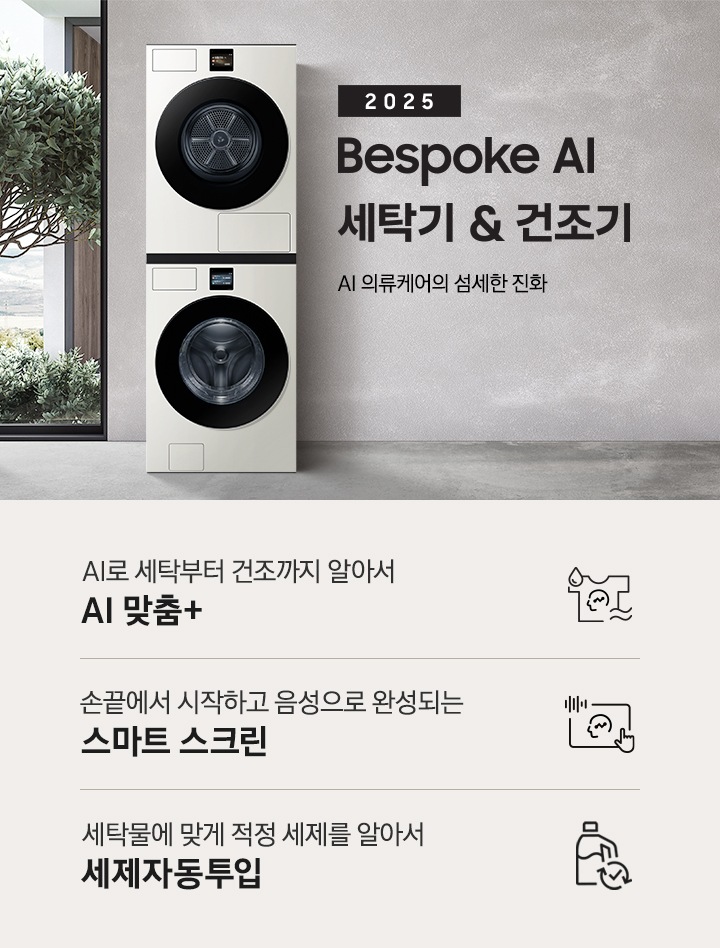 2025 Bespoke AI 세탁기&건조기 인테리어컷입니다. AI 의류케어의 섬세한 진화. 그레이톤 벽면에 세탁기와 건조기가 직렬설치되어 있습니다. 좌측에는 통창 밖으로 나무가 보이고, 우측에는 대리석 벽면이 보이는 연출된 이미지 입니다. 인테리어컷 하단에는 Bespoke AI 세탁기&건조기 패키지 특장점을 설명하는 문구입니다. AI로 세탁부터 건조까지 알아서 AI 맞춤+ 문구와 아이콘, 손끝에서 시작되고 음성으로 완성되는 스마트 스크린 문구와 아이콘, 세탁물에 맞게 적정 세제를 알아서 세제자동투입 문구와 아이콘이 나와있습니다.