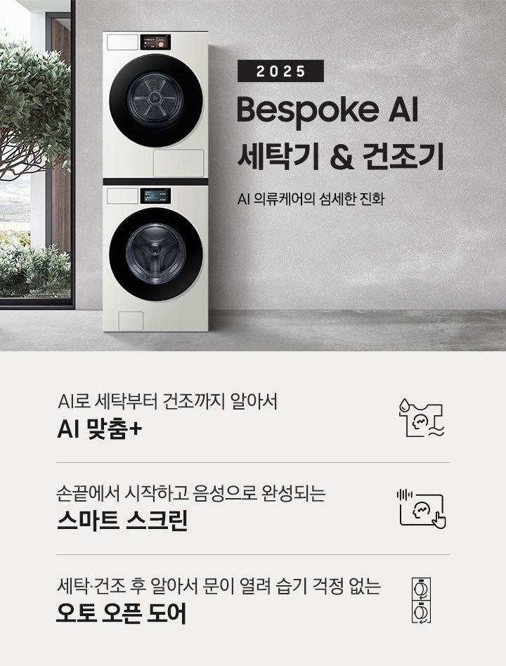 2025 Bespoke AI 세탁기&건조기 인테리어컷입니다. AI 의류케어의 섬세한 진화. 그레이톤 벽면에 세탁기와 건조기가 직렬설치되어 있습니다. 좌측에는 통창 밖으로 나무가 보이고, 우측에는 대리석 벽면이 보이는 연출된 이미지 입니다. 인테리어컷 하단에는 Bespoke AI 세탁기&건조기 패키지 특장점을 설명하는 문구입니다. AI로 세탁부터 건조까지 알아서 AI 맞춤+ 문구와 아이콘, 손끝에서 시작되고 음성으로 완성되는 AI 홈 문구와 아이콘, 건조 후 알아서 문이 열려 습기 걱정 없는 오토 오픈 도어 문구와 아이콘이 나와있습니다.
