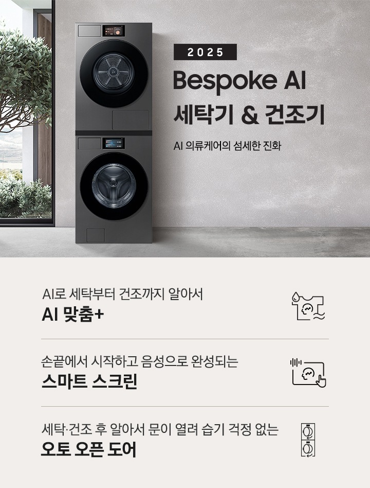 2025 Bespoke AI 세탁기&건조기 인테리어컷입니다. AI 의류케어의 섬세한 진화. 그레이톤 벽면에 세탁기와 건조기가 직렬설치되어 있습니다. 좌측에는 통창 밖으로 나무가 보이고, 우측에는 대리석 벽면이 보이는 연출된 이미지 입니다. 인테리어컷 하단에는 Bespoke AI 세탁기&건조기 패키지 특장점을 설명하는 문구입니다. AI로 세탁부터 건조까지 알아서 AI 맞춤+ 문구와 아이콘, 손끝에서 시작되고 음성으로 완성되는 AI 홈 문구와 아이콘, 건조 후 알아서 문이 열려 습기 걱정 없는 오토 오픈 도어 문구와 아이콘이 나와있습니다.