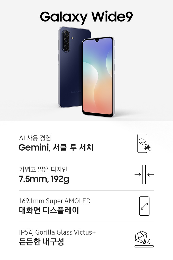 갤럭시 와이드9 블랙 컬러의 뒷면과 실버 컬러 앞면이 있습니다. 하단에는 AI 사용 경험 Gemini, 서클투서치 아이콘과 문구, 가볍고 얇은 디자인 7.5mm, 192g 아이콘과 문구, 169.1mm Super AMOLED 대화면 디스플레이 아이콘과 문구, IP54, Gorilla Glass Victus+ 든든한 내구성 아이콘과 문구있습니다.