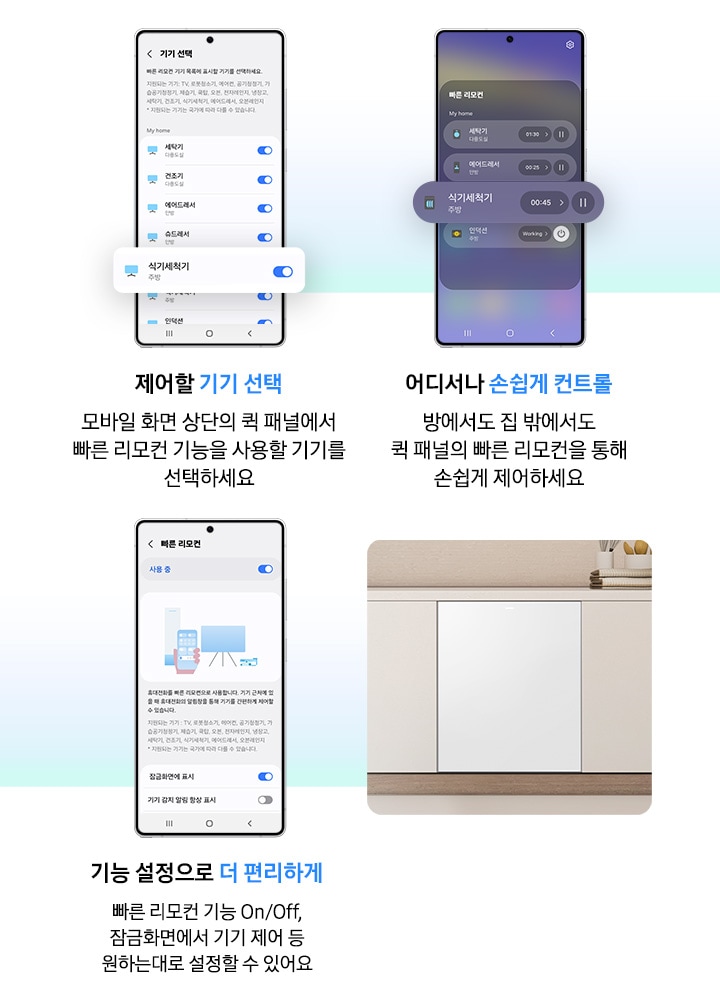 모바일 화면으로 식기세척기 상태 및 동작을 제어하는 연출된 이미지입니다. 제어할 기기 선택-모바일 화면 상단의 퀵 패널에서 빠른 리모컨 기능을 사용할 기기를 선택하세요. 어디서나 손쉽게 컨트롤-방에서도 집 밖에서도 퀵 패널의 빠른 리모컨을 통해 손쉽게 제어하세요. 기능 설정으로 더 편리하게-빠른 리모컨 기능 On/Off, 잠금화면에서 기기 제어 등 원하는대로 설정할 수 있어요.