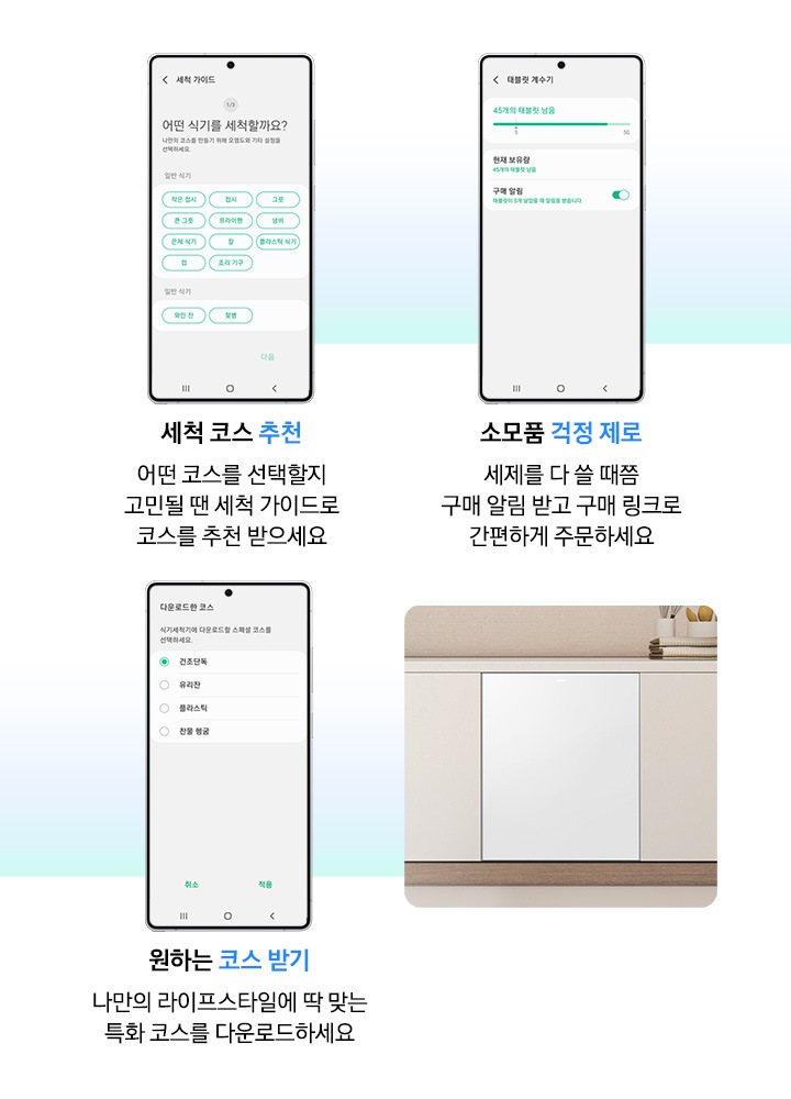 모바일로 식기세척기를 관리하는 기능을 소개하는 연출된 이미지입니다. 세척 코스 추천-어떤 코스를 선택할지 고민될 땐 세척 가이드로 코스를 추천 받으세요. 소모품 걱정 제로-세제를 다 쓸 때쯤 구매 알림 받고 구매 링크로 간편하게 주문하세요. 원하는 코스 받기-나만의 라이프 스타일에 딱 맞는 특화 코스를 다운로드하세요.