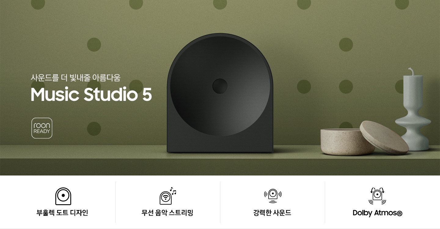 녹색 벽 앞에 스피커가 놓여 있습니다. 스피커 오른쪽에는 촛대와 보석함이 놓여 있으며, 왼쪽에는 ‘사운드를 더 빛내줄 아름다움 Music Studio 5’ 문구가 있고 그 아래에는 ‘roon READY’ 아이콘이 있습니다. 이미지 하단에는 ‘부훌렉 도트 디자인’, ‘무선 음악 스트리민‘, ‘강력한 사운드‘, ‘Dolby Atmos®’ 문구와 아이콘이 있습니다.