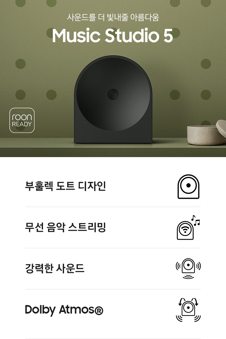녹색 벽 앞에 스피커가 놓여 있습니다. 스피커 오른쪽에는 촛대와 보석함이 놓여 있으며, 왼쪽에는 ‘사운드를 더 빛내줄 아름다움 Music Studio 5’ 문구가 있고 그 아래에는 ‘roon READY’ 아이콘이 있습니다. 이미지 하단에는 ‘부훌렉 도트 디자인’, ‘무선 음악 스트리민‘, ‘강력한 사운드‘, ‘Dolby Atmos®’ 문구와 아이콘이 있습니다.