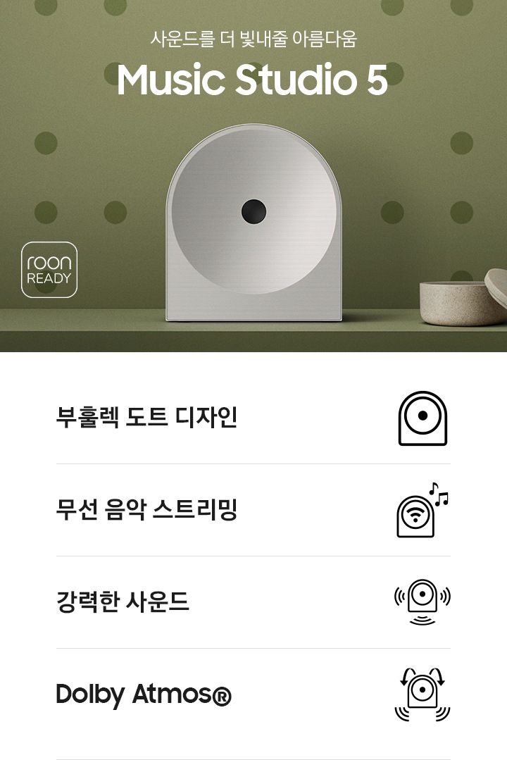 녹색 벽 앞에 스피커가 놓여 있습니다. 스피커 오른쪽에는 촛대와 보석함이 놓여 있으며, 왼쪽에는 ‘사운드를 더 빛내줄 아름다움 Music Studio 5’ 문구가 있고 그 아래에는 ‘roon READY’ 아이콘이 있습니다. 이미지 하단에는 ‘부훌렉 도트 디자인’, ‘무선 음악 스트리민‘, ‘강력한 사운드‘, ‘Dolby Atmos®’ 문구와 아이콘이 있습니다.