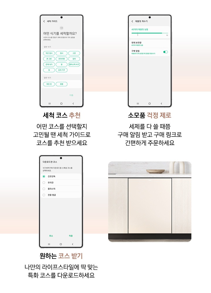 모바일로 식기세척기를 관리하는 기능을 소개하는 연출된 이미지입니다. 세척 코스 추천-어떤 코스를 선택할지 고민될 땐 세척 가이드로 코스를 추천 받으세요. 소모품 걱정 제로-세제를 다 쓸 때쯤 구매 알림 받고 구매 링크로 간편하게 주문하세요. 원하는 코스 받기-나만의 라이프 스타일에 딱 맞는 특화 코스를 다운로드하세요.