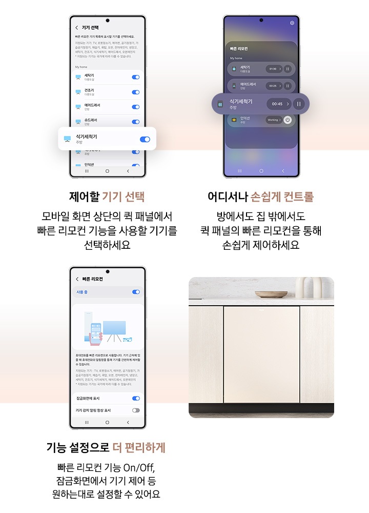 모바일 화면으로 식기세척기 상태 및 동작을 제어하는 연출된 이미지입니다. 제어할 기기 선택-모바일 화면 상단의 퀵 패널에서 빠른 리모컨 기능을 사용할 기기를 선택하세요. 어디서나 손쉽게 컨트롤-방에서도 집 밖에서도 퀵 패널의 빠른 리모컨을 통해 손쉽게 제어하세요. 기능 설정으로 더 편리하게-빠른 리모컨 기능 On/Off, 잠금화면에서 기기 제어 등 원하는대로 설정할 수 있어요.