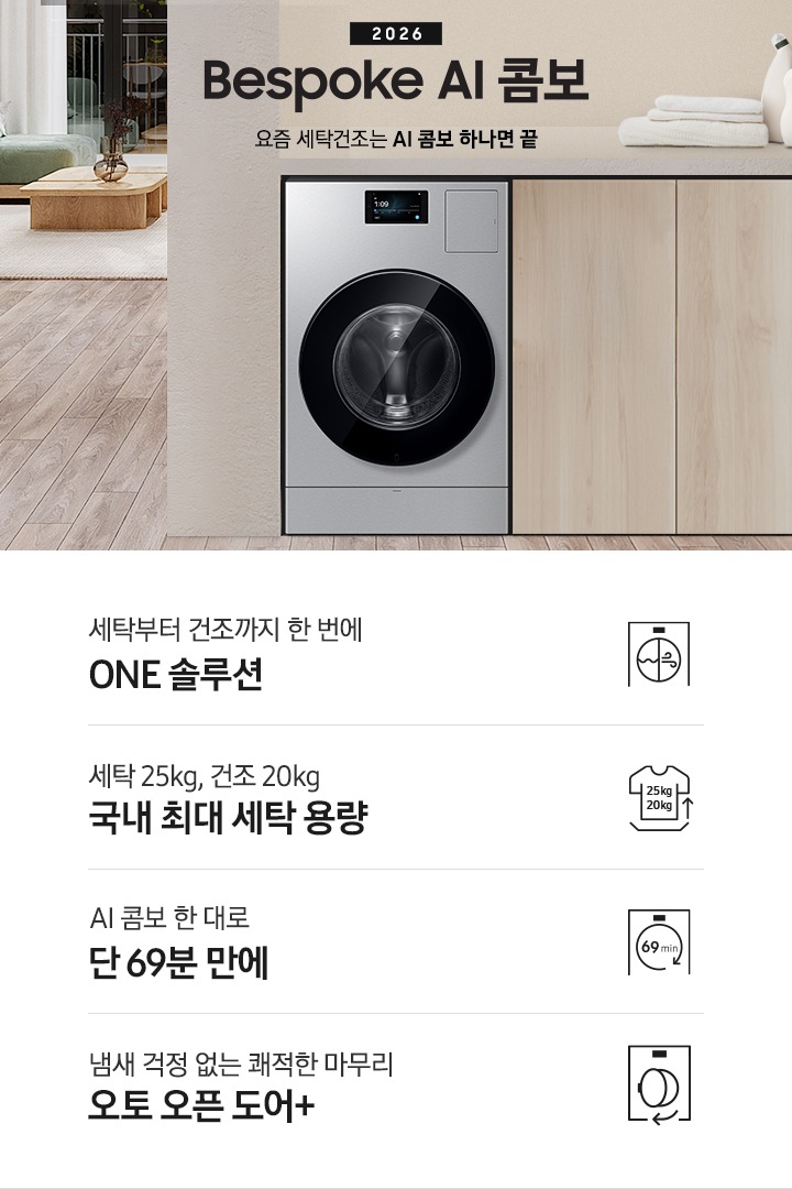 2026 Bespoke AI 콤보 앞으로의 세탁건조는 AI 콤보 하나면 끝. 밝은 우드톤 하부장 옆에 AI 콤보가 설치되어 있습니다. 하부장 위에는 세탁세제와 수건이 놓여있고 제품 좌측으로는 우드톤 테이블과 녹색 쇼파 등이 놓인 거실이 보이는 연출된 인테리어컷 입니다. 인테리어컷 하단에는 4가지 특장점이 아이콘과 함께 나와있습니다. 세탁부터 건조까지 한 번에 ONE 솔루션 문구와 아이콘, 세탁 25kg, 건조 20kg 국내 최대 세탁 용량 문구와 아이콘,  AI 콤보 한대로 단 69분 만에 문구와 아이콘, 냄새 걱정 없는 쾌적한 마무리 오토 오픈 도어+ 문구와 아이콘.