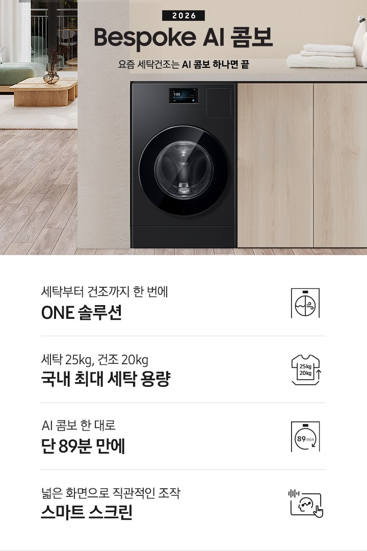 2026 Bespoke AI 콤보 앞으로의 세탁건조는 AI 콤보 하나면 끝. 밝은 우드톤 하부장 옆에 AI 콤보가 설치되어 있습니다. 하부장 위에는 세탁세제와 수건이 놓여있고 제품 좌측으로는 우드톤 테이블과 녹색 쇼파 등이 놓인 거실이 보이는 연출된 인테리어컷 입니다. 인테리어컷 하단에는 4가지 특장점이 아이콘과 함께 나와있습니다. 세탁부터 건조까지 한 번에 ONE 솔루션 문구와 아이콘, 세탁 25kg, 건조 20kg 국내 최대 세탁 용량 문구와 아이콘,  AI 콤보 한대로 단 89분 만에 문구와 아이콘, 넓은 화면으로 직관적인 조작 스마트 스크린 문구와 아이콘.