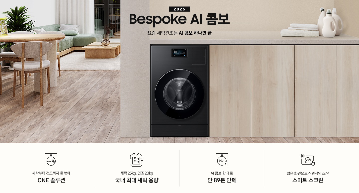 2026 Bespoke AI 콤보 앞으로의 세탁건조는 AI 콤보 하나면 끝. 밝은 우드톤 하부장 옆에 AI 콤보가 설치되어 있습니다. 하부장 위에는 세탁세제와 수건이 놓여있고 제품 좌측으로는 우드톤 테이블과 녹색 쇼파 등이 놓인 거실이 보이는 연출된 인테리어컷 입니다. 인테리어컷 하단에는 4가지 특장점이 아이콘과 함께 나와있습니다. 세탁부터 건조까지 한 번에 ONE 솔루션 문구와 아이콘, 세탁 25kg, 건조 20kg 국내 최대 세탁 용량 문구와 아이콘,  AI 콤보 한대로 단 89분 만에 문구와 아이콘, 넓은 화면으로 직관적인 조작 스마트 스크린 문구와 아이콘.