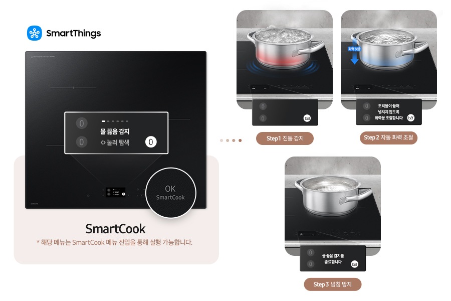 이미지 왼쪽 부분에는 인덕션의 정면 모습과 물 끓음 감지를 알려주는 알림창과 OK SmartCook 버튼 부분을 확대한 이미지가 있고, 왼쪽 상단에 SmartThings 로고와 SmartThings 텍스트가 적혀 있습니다.  이미지 하단에는 SmartCook * 해당 메뉴는 SmartCook 메뉴 진입을 통해 실행 가능합니다. 텍스트가 쓰여 있습니다. 이미지 오른쪽 부분에는 물 끓음 감지 순서를 3단계에 나눠 알려주고 있습니다. 첫 번째로는 인덕션 위에 물이 강하게 끓고 있고 인덕션에 닿는 부분을 빨갛게 표기한 냄비 이미지와 하단에 아무런 알림이 안 보이는 알림창이 겹쳐 있고 이미지 하단에 Step 1 진동 감지 텍스트가 쓰여 있습니다. 두 번째는 물이 약하게 끓고 있고 인덕션의 닿는 부분을 파랗게 표기 후 왼쪽에 아래를 가리키는 파란색 화살표와 화력 낮춤 텍스트가 적힌 냄비 이미지와 하단에 조리물이 끓어 넘치지 않도록 화력을 조절합니다 텍스트가 쓰인 알림창이 겹쳐 있고 이미지 하단에 Step 2 자동 화력 조절 텍스트가 적혀 있습니다. 마지막으로는 물이 거의 끓고 있지 않는 냄비 이미지와 물 끓음 감지를 종료합니다 텍스트가 쓰인 알림창이 겹쳐 있고 이미지 하단에 Step 3 넘침 방지 텍스트가 쓰여 있습니다.
