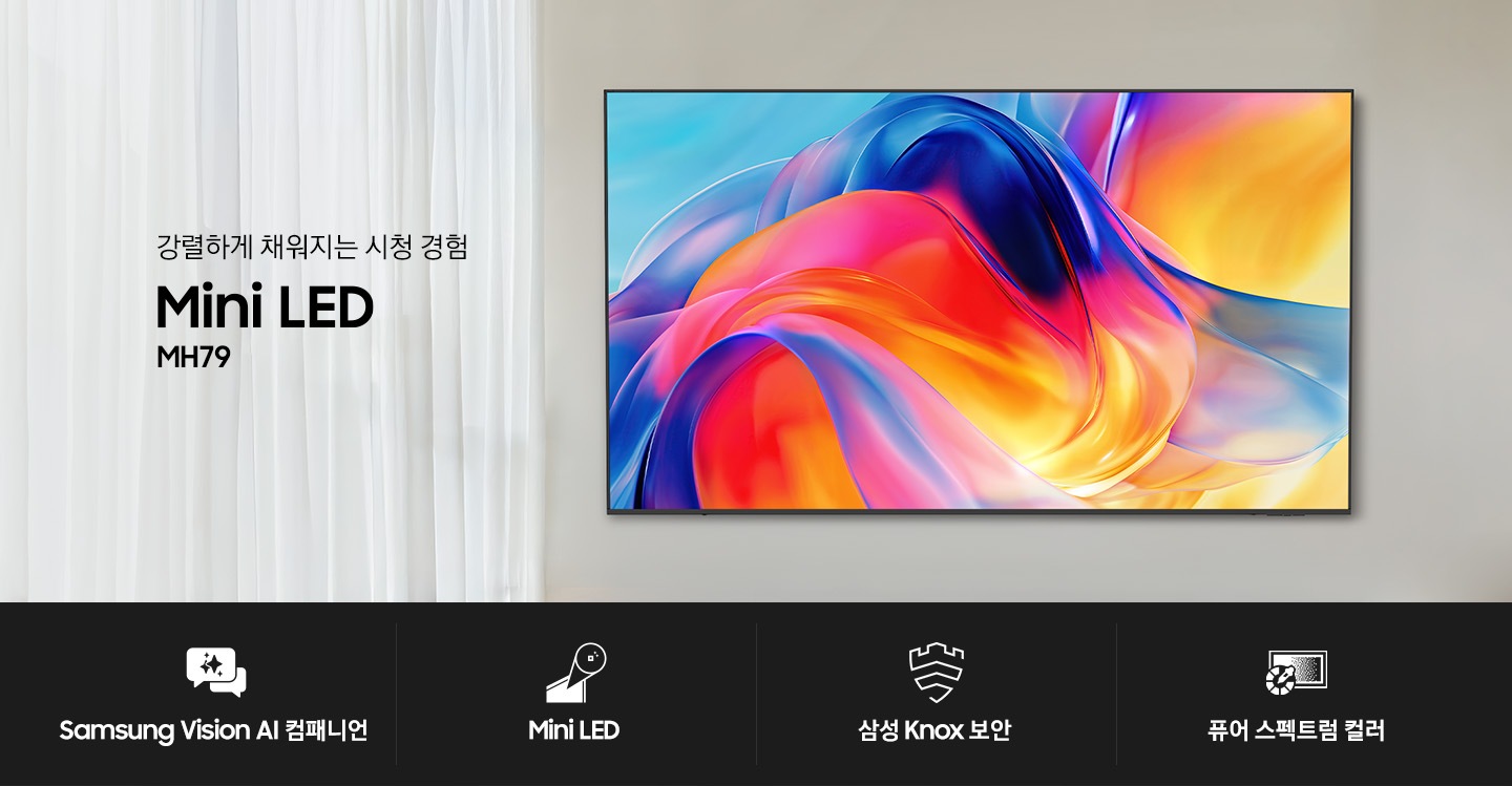 Mini LED MH79의 KV 이미지입니다. 화이트 톤의 벽과 커텐과 벽걸이 TV의 조화를 보여줍니다. 제품명 상단에는 '강렬하게 채워지는 시청 경험'이라는 문구가 기재되어 있습니다. 이미지 하단에는 Mini LED MH79의 4가지 특장점을 보여주는 아이콘이 있습니다.  첫 번째는 ‘Samsung Vision AI 캠패니언’, 두 번째는 ‘Mini LED’, 세 번째는 ‘삼성 Knox 보안‘, 네 번째는 ‘퓨어 스펙트럼 컬러‘라고 기재되어 있습니다. AI로 일상의 스마트함, 섬세하게 빛나는 화면과 맑고 자연스러운 색감, 민감함 개인정보까지 안전하게 보호 가능하다는 장점을 강조하고 있습니다.