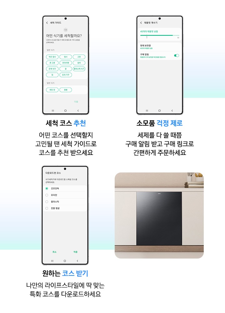 모바일로 식기세척기를 관리하는 기능을 소개하는 연출된 이미지입니다. 세척 코스 추천-어떤 코스를 선택할지 고민될 땐 세척 가이드로 코스를 추천 받으세요. 소모품 걱정 제로-세제를 다 쓸 때쯤 구매 알림 받고 구매 링크로 간편하게 주문하세요. 원하는 코스 받기-나만의 라이프 스타일에 딱 맞는 특화 코스를 다운로드하세요.