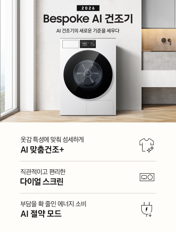 2026 Bespoke AI 건조기. AI 건조기의 새로운 기준을 세우다. 그레이톤 벽 앞에 건조기 제품이 설치되어 있습니다. 좌측으로는 벽 안으로 들어간 선반에 각종 오브제와 수건이 놓여있고 그 좌측으로 통창이 나와있습니다. 제품 우측으로는 작은 수전과 상부장, 오브제가 나와있는 연출된 이미지 입니다. 인테리어컷 하단에는 건조기 특장점 3가지가 아이콘과 함께 나와 있습니다. 옷감 특성에 맞춰 섬세하게 AI 맞춤건조+ 문구과 아이콘, 직관적이고 편리한 다이얼 스크린 문구와 아이콘, 부담을 확 줄인 에너지 소비 AI 절약 모드 문구와 아이콘.