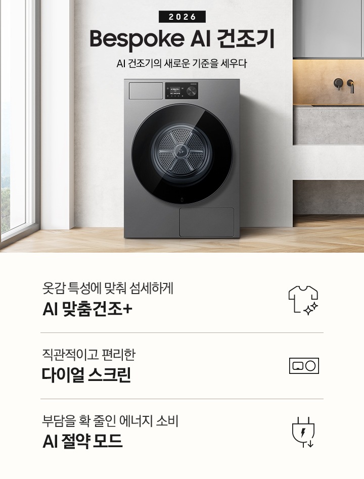 2026 Bespoke AI 건조기. AI 건조기의 새로운 기준을 세우다. 그레이톤 벽 앞에 건조기 제품이 설치되어 있습니다. 좌측으로는 벽 안으로 들어간 선반에 각종 오브제와 수건이 놓여있고 그 좌측으로 통창이 나와있습니다. 제품 우측으로는 작은 수전과 상부장, 오브제가 나와있는 연출된 이미지 입니다. 인테리어컷 하단에는 건조기 특장점 3가지가 아이콘과 함께 나와 있습니다. 옷감 특성에 맞춰 섬세하게 AI 맞춤건조+ 문구과 아이콘, 직관적이고 편리한 다이얼 스크린 문구와 아이콘, 부담을 확 줄인 에너지 소비 AI 절약 모드 문구와 아이콘.