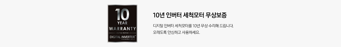10년 인버터 세척모터 무상보증 로고. 10년 인버터 세척모터 무상보증. 디지털 인버터 세척모터를 10년 무상 수리해 드립니다. 오래도록 안심하고 사용하세요.