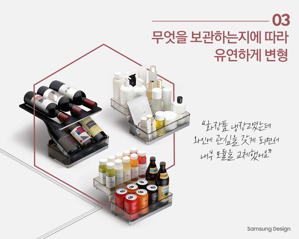 03 무엇을 보관하는지에 따라 유연하게 변형 “ 화장품 냉장고였는데 와인에 관심을 갖게 되면서 내부 모듈을 교체했어요 “ Samsung Design 와인과 음료들이 놓여져 있는 사진
