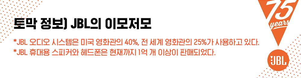 토막정보) JBL의 이모저모 JBL 오디오 시스템은 미국 영화관의 40%, 전세계 영화관의 25%가 사용하고 있다 JBL 휴대용 스피커와 헤드폰은 현재까지 1억 개 이상 판매되었다.