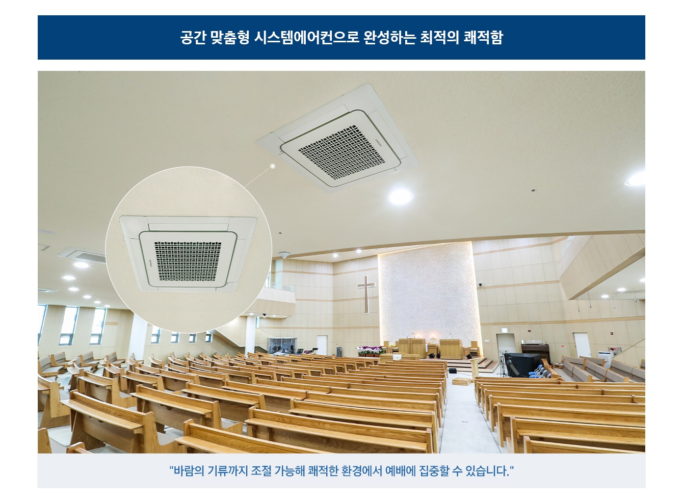 공간 맞춤형 시스템에어컨으로 완성하는 최적의 쾌적함 바람의 기류까지 조절 가능해 쾌적한 환경에서 예배에 집중할 수 있습니다.