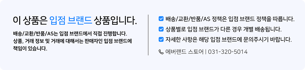 이 상품은 입점 브랜드 상품입니다. 배송 교환 반품 as는 입점 브랜드에서 직접 진행합니다. 상품 거래 정보 및 거래에 대해서는 판매자인 입점 브랜드에 책임이 있습니다. 배송/교환/반품/as 정책음 입점 브랜드 정책을 따릅니다. 상품별로 입점 브랜드가 다른 경우 개별 배송됩니다. 자세한 사항은 해당 입점 브랜드에 문의주시기 바랍니다. 에버랜드 스토어 031-320-5014