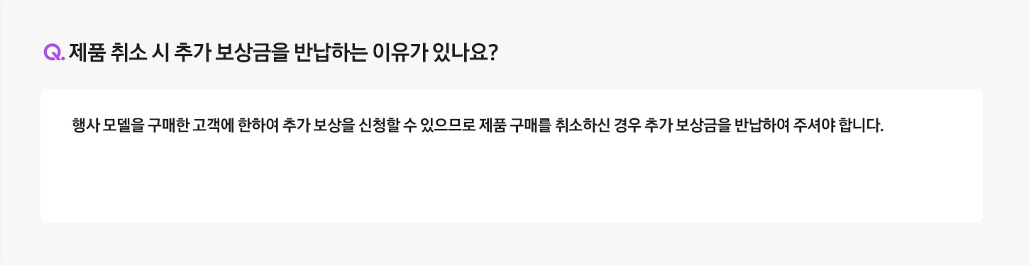 Q. 제품 취소 시 추가보상금을 반환하는 이유가 있나요? / A: 행사 모델을 구매한 고객에 한하여 추가 보상을 신청할 수 있으므로 제품 구매를 취소하신 경우 추가 보상금을 반납하여 주셔야 합니다.