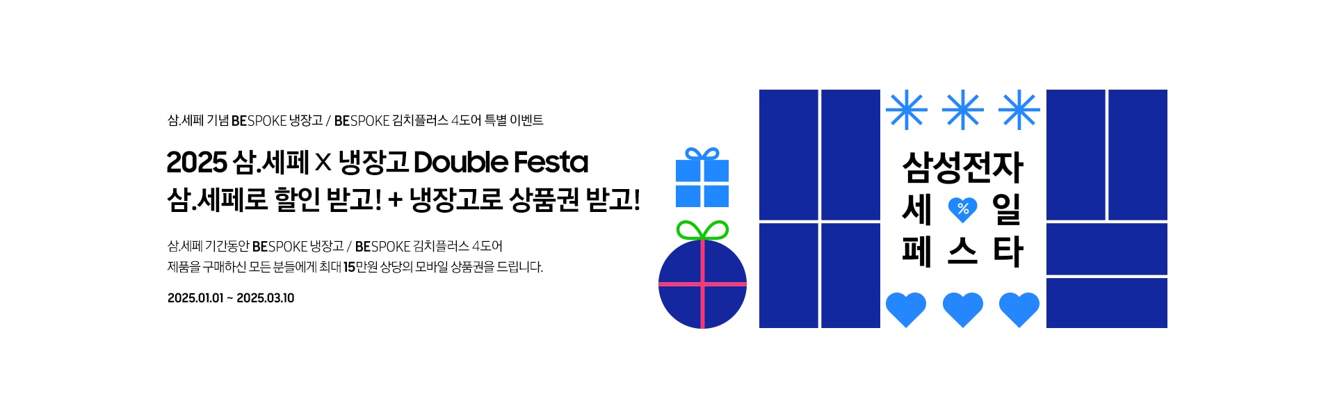 삼.세페 기념 BESPOKE 냉장고 / BESPOKE김치플러스 4도어 특별 이벤트, 2025 삼.세페 x 냉장고 Double Festa 삼.세페로 할인 받고! + 냉장고로 상품권 받고! 삼.세페 기간동안 제품을 구매하신 모든 분들에게 최대 15만원 상당의 모바일 상품권을 드립니다. 2025.01.01 ~ 2025.03.10