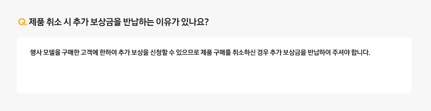 Q. 제품 취소 시 추가보상금을 반환하는 이유가 있나요? / A: 행사 모델을 구매한 고객에 한하여 추가 보상을 신청할 수 있으므로 제품 구매를 취소하신 경우 추가 보상금을 반납하여 주셔야 합니다.