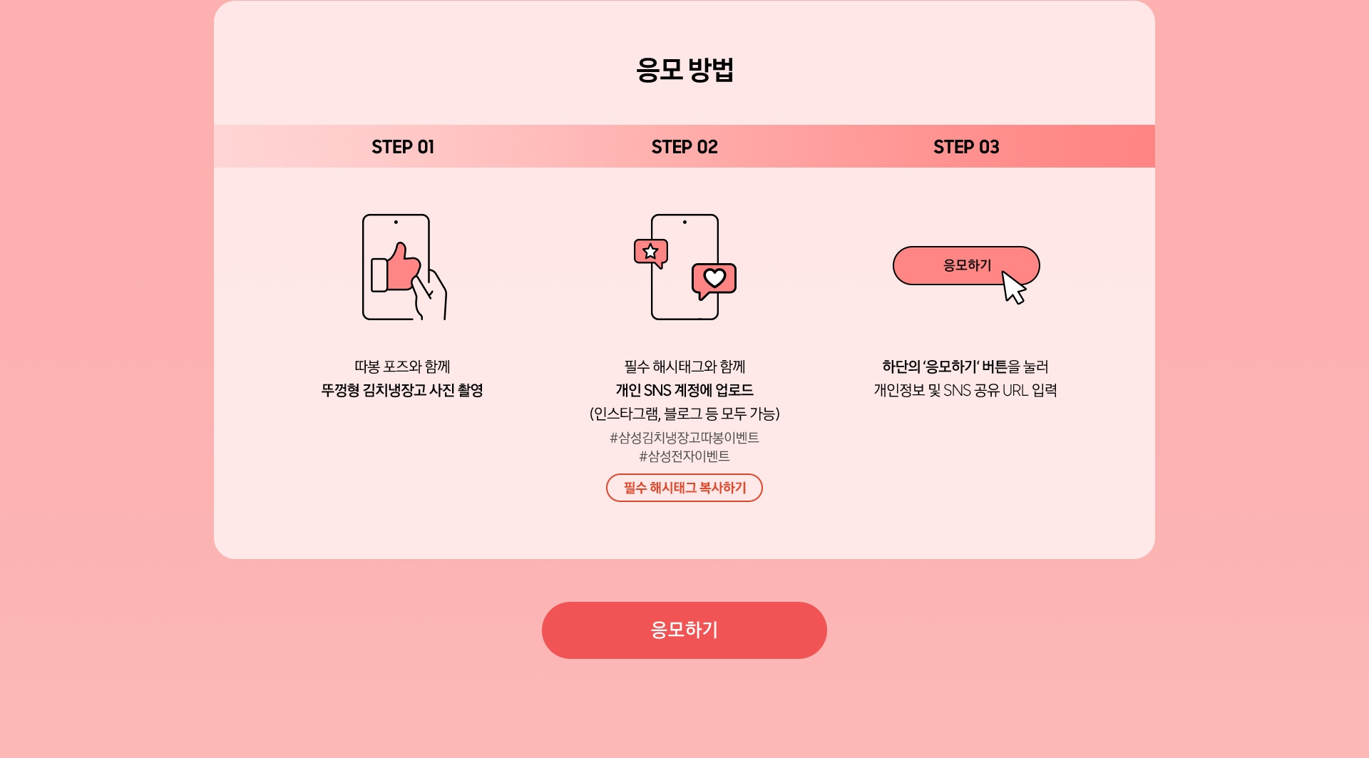 응모 방법 / >STEP 01 - 따봉 포즈와 함께 뚜껑형 김치냉장고 사진 촬영 / STEP 02 - 필수 해시태그와 함께 개인 SNS 계정에 업로드 (인스타그램, 블로그 등 모두 가능) / STEP 03 - 하단의 ‘응모하기‘ 버튼을 눌러 개인정보 및 SNS 공유 URL 입력