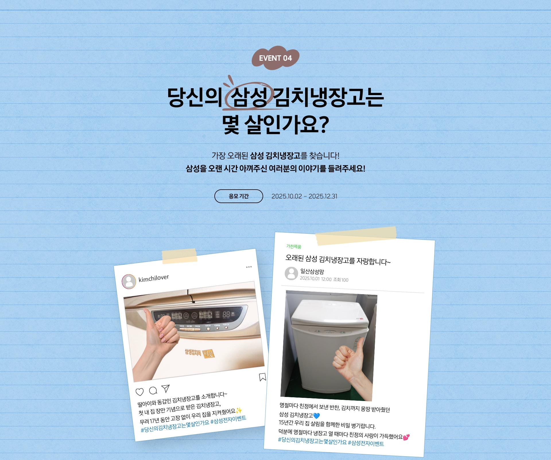 EVENT 04 / 당신의 김치냉장고는 몇 살인가요? / 가장 오래된 삼성 김치냉장고를 찾습니다! 삼성을 오랜 시간 아껴주신 여러분의 이야기를 들려주세요! 응모 기간 - 2025.10.02 – 2025.12.31