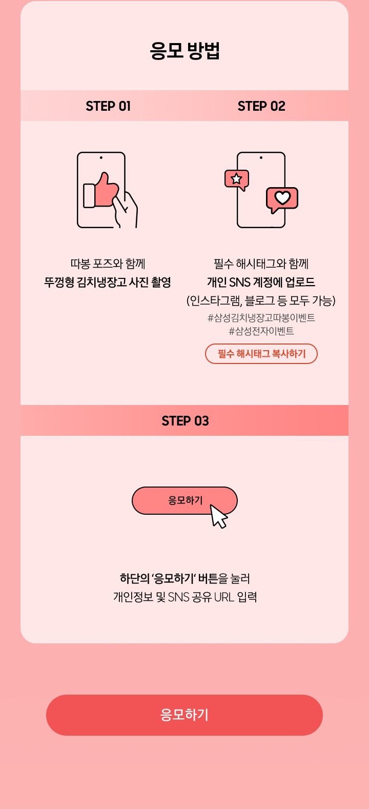 응모 방법 / >STEP 01 - 따봉 포즈와 함께 뚜껑형 김치냉장고 사진 촬영 / STEP 02 - 필수 해시태그와 함께 개인 SNS 계정에 업로드 (인스타그램, 블로그 등 모두 가능) / STEP 03 - 하단의 ‘응모하기‘ 버튼을 눌러 개인정보 및 SNS 공유 URL 입력