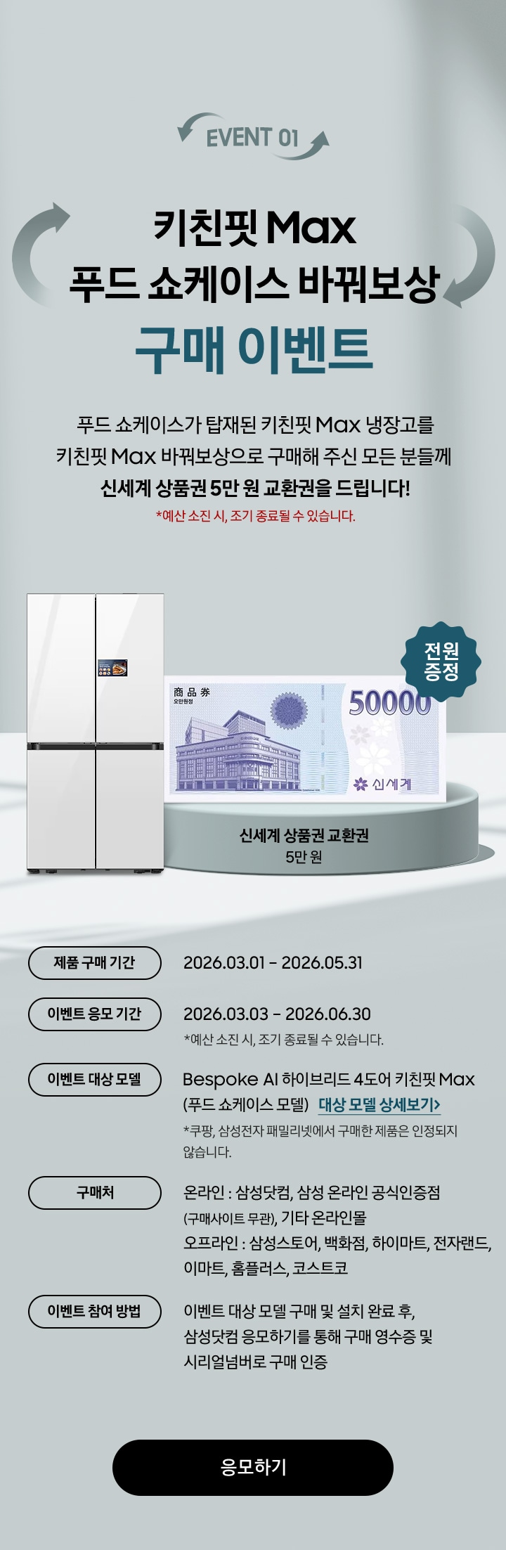 EVENT 01 / 키친핏 Max 푸드 쇼케이스 바꿔보상 구매 이벤트 / 푸드 쇼케이스가 탑재된 키친핏 Max 냉장고를 키친핏 Max 바꿔보상으로 구매해 주신 모든 분들께  신세계 상품권 5만 원 교환권을 드립니다! 제품 구매 기간 / 이벤트 응모 기간 / 이벤트 대상 모델 / 구매처 / 이벤트 참여 방법