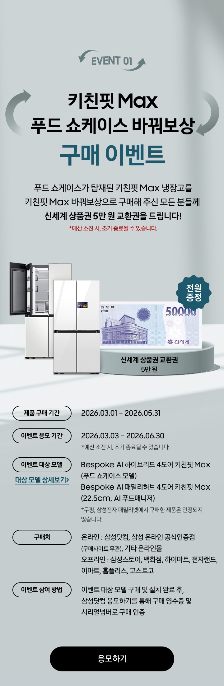 EVENT 01 / 키친핏 Max 푸드 쇼케이스 바꿔보상 구매 이벤트 / 푸드 쇼케이스가 탑재된 키친핏 Max 냉장고를 키친핏 Max 바꿔보상으로 구매해 주신 모든 분들께  신세계 상품권 5만 원 교환권을 드립니다! 제품 구매 기간 / 이벤트 응모 기간 / 이벤트 대상 모델 / 구매처 / 이벤트 참여 방법