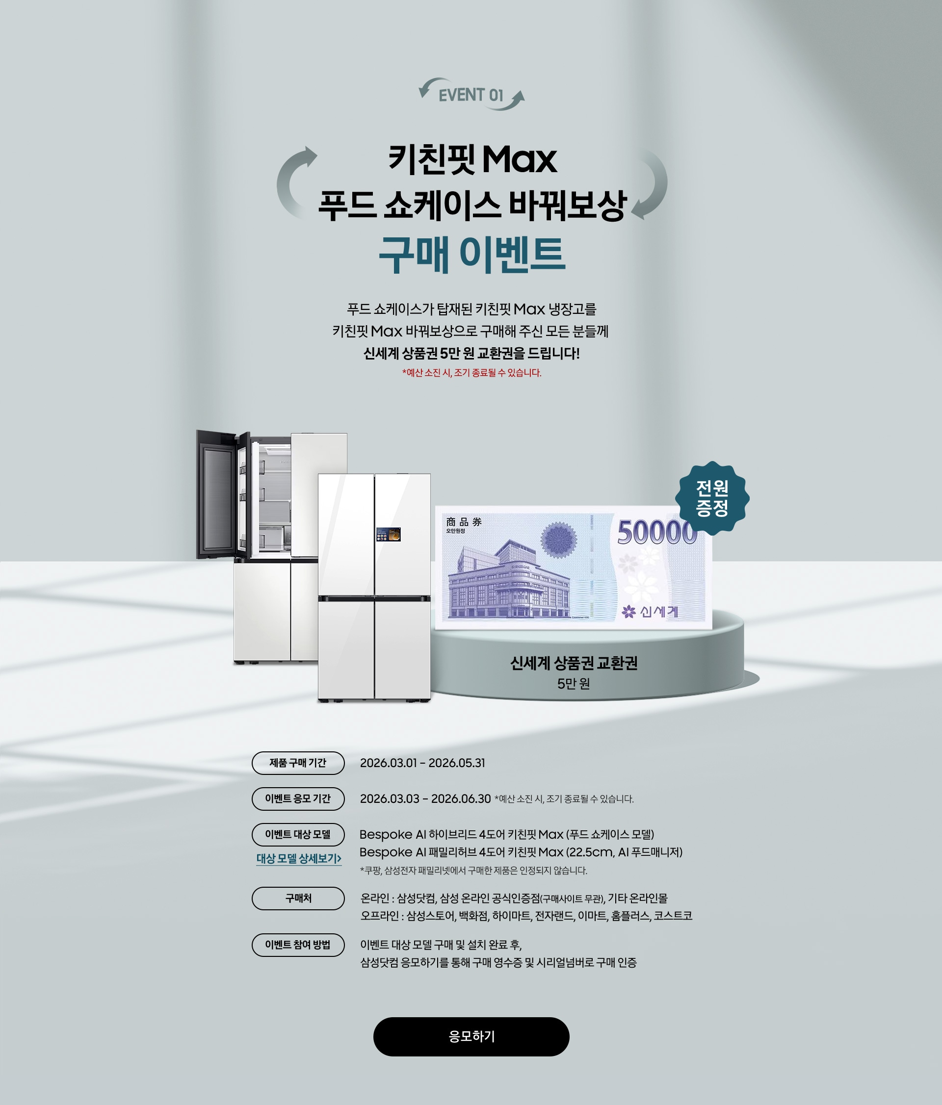 EVENT 01 / 키친핏 Max 푸드 쇼케이스 바꿔보상 구매 이벤트 / 푸드 쇼케이스가 탑재된 키친핏 Max 냉장고를 키친핏 Max 바꿔보상으로 구매해 주신 모든 분들께  신세계 상품권 5만 원 교환권을 드립니다! 제품 구매 기간 / 이벤트 응모 기간 / 이벤트 대상 모델 / 구매처 / 이벤트 참여 방법