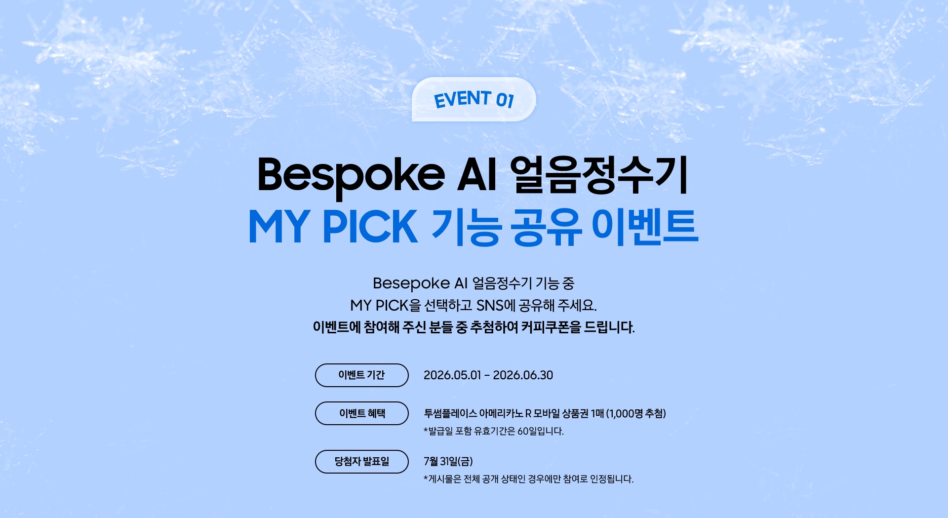 EVENT 01 / Bespoke AI 얼음정수기 MY PICK 기능 공유 이벤트 / Besepoke AI 얼음정수기 기능 중 MY PICK을 선택하고 SNS에 공유해 주세요. 이벤트에 참여해 주신 분들 중 추첨하여 커피쿠폰을 드립니다.
