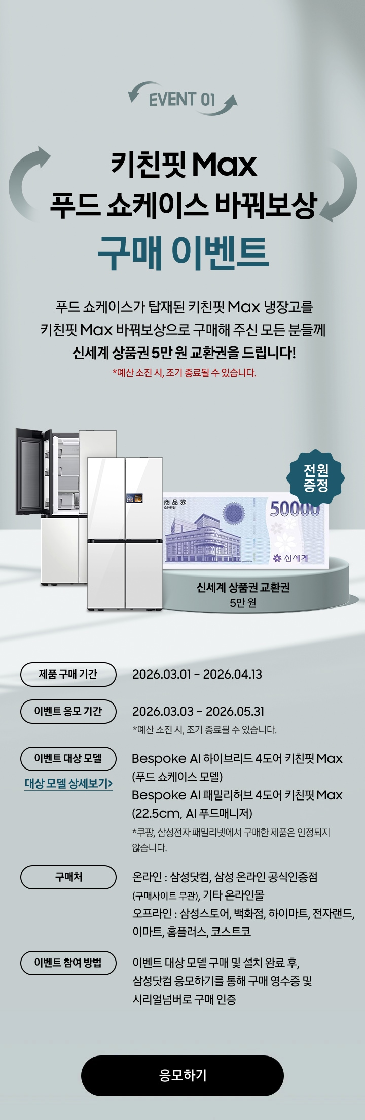 EVENT 01 / 키친핏 Max 푸드 쇼케이스 바꿔보상 구매 이벤트 / 푸드 쇼케이스가 탑재된 키친핏 Max 냉장고를 키친핏 Max 바꿔보상으로 구매해 주신 모든 분들께  신세계 상품권 5만 원 교환권을 드립니다! 제품 구매 기간 / 이벤트 응모 기간 / 이벤트 대상 모델 / 구매처 / 이벤트 참여 방법