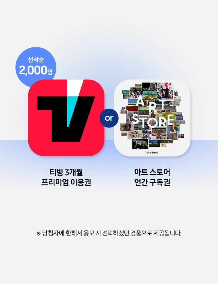 선착순 2,000명 / 티빙 3개월 프리미엄 이용권 / 아트 스토어 연간 구독권 / ※ 당첨자에 한해서 응모 시 선택하셨던 경품으로 제공됩니다.