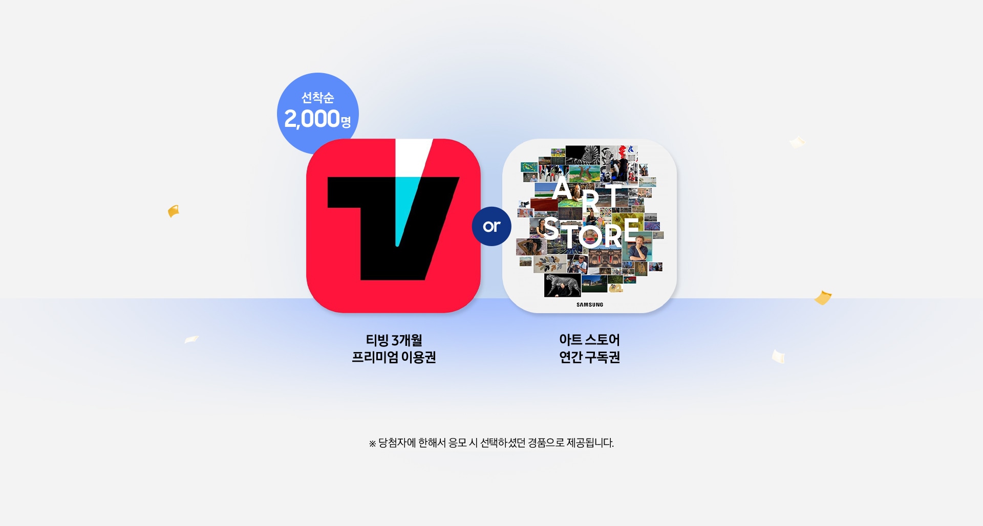 선착순 2,000명 / 티빙 3개월 프리미엄 이용권 / 아트 스토어 연간 구독권 / ※ 당첨자에 한해서 응모 시 선택하셨던 경품으로 제공됩니다.