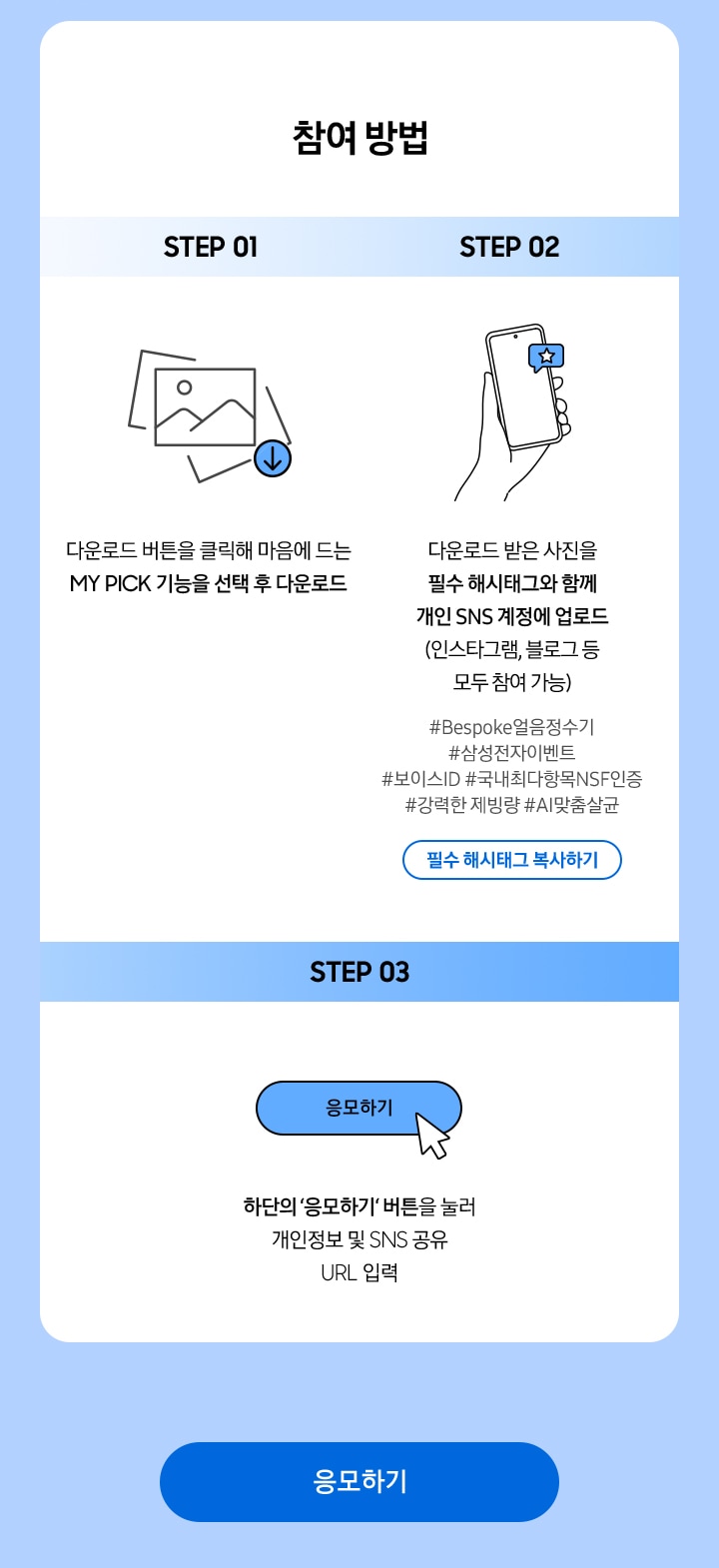 참여 방법 / STEP 1 / 다운로드 버튼을 클릭해 마음에 드는 MY PICK 기능을 선택 후 다운로드 / STEP 02 / 다운로드 받은 사진을 필수 해시태그와 함께 개인 SNS 계정에 업로드 (인스타그램, 블로그 등 모두 참여 가능) / STEP 03 / 하단의 ‘응모하기‘ 버튼을 눌러 개인정보 및 SNS 공유 URL 입력