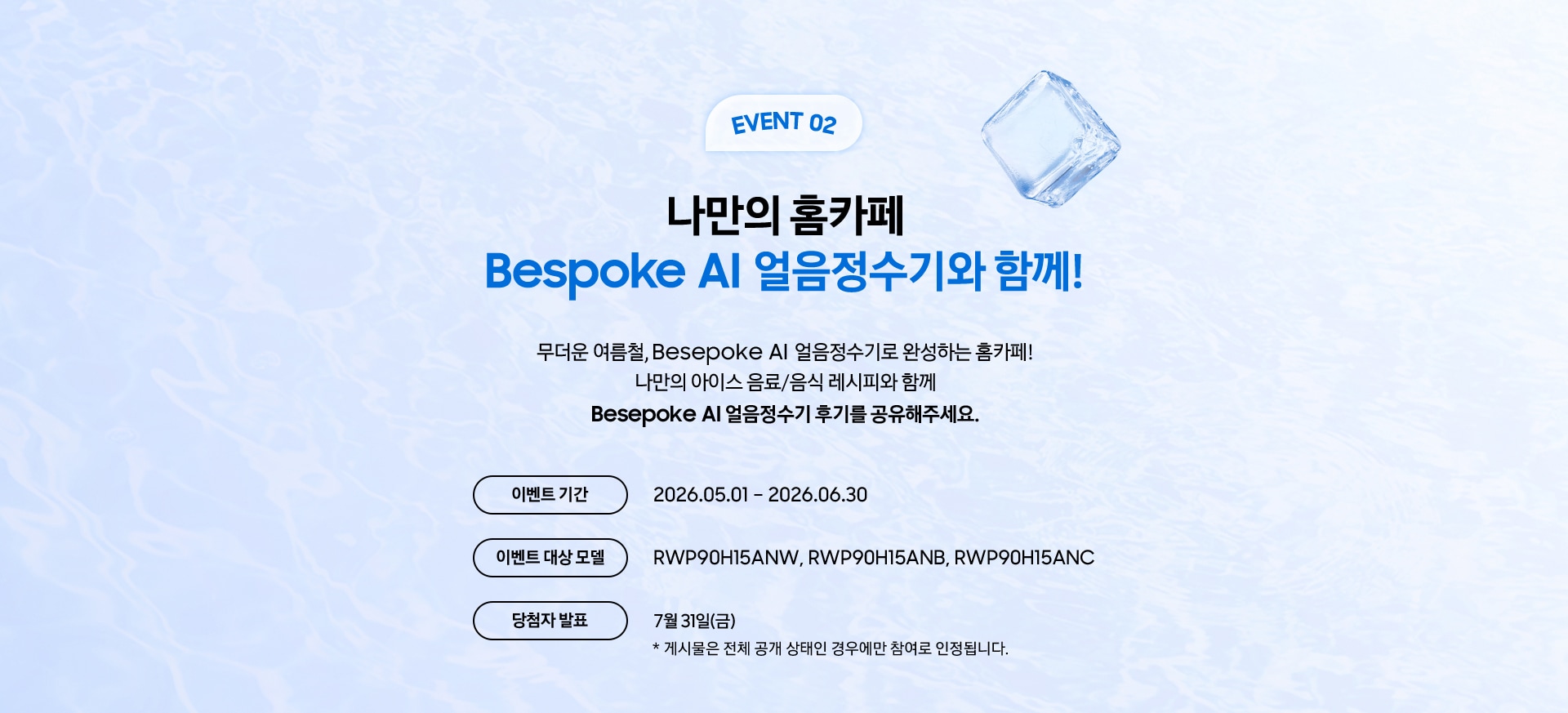 EVENT 02 / 나만의 홈카페 Bespoke AI 얼음정수기와 함께! / 무더운 여름철, Besepoke AI 얼음정수기로 완성하는 홈카페! 나만의 아이스 음료/음식 레시피와 함께 Besepoke AI 얼음정수기 후기를 공유해주세요.