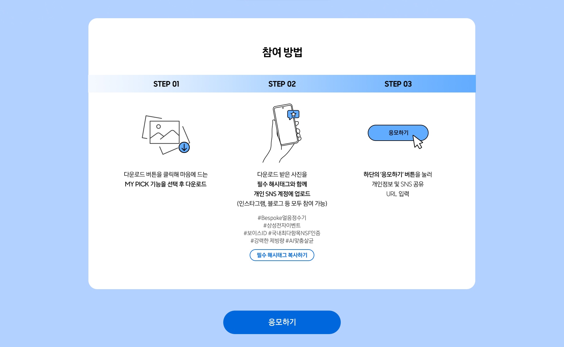 참여 방법 / STEP 1 / 다운로드 버튼을 클릭해 마음에 드는 MY PICK 기능을 선택 후 다운로드 / STEP 02 / 다운로드 받은 사진을 필수 해시태그와 함께 개인 SNS 계정에 업로드 (인스타그램, 블로그 등 모두 참여 가능) / STEP 03 / 하단의 ‘응모하기‘ 버튼을 눌러 개인정보 및 SNS 공유 URL 입력