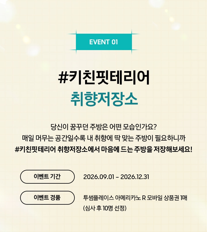 EVENT 01 / #키친핏테리어 취향저장소 / 당신이 꿈꾸던 주방은 어떤 모습인가요? 매일 머무는 공간일수록 내 취향에 딱 맞는 주방이 필요하니까 #키친핏테리어 취향저장소에서 마음에 드는 주방을 저장해보세요!
