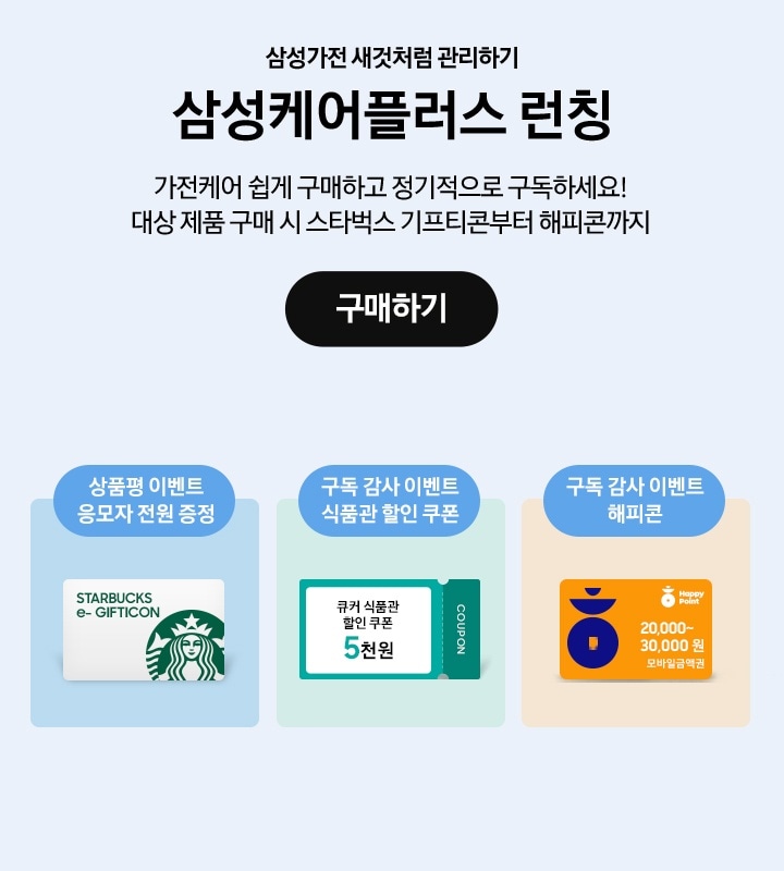 삼성가전 새것처럼 관리하기, 삼성케어플러스 런칭, 가전케어 쉽게 구매하고 정기적으로 구독하세요! 대상 제품 구매 시 스타벅스 기프티콘 해피콘까지, 
상품평 이벤트 응모자 전원 스타벅스 e-기프티콘 증정, 구독 감사 이벤트 식품관 5천원 할인 쿠폰, 구독 감사 이벤트 해피콘 2~3만원 모바일 금액권, 새창열기