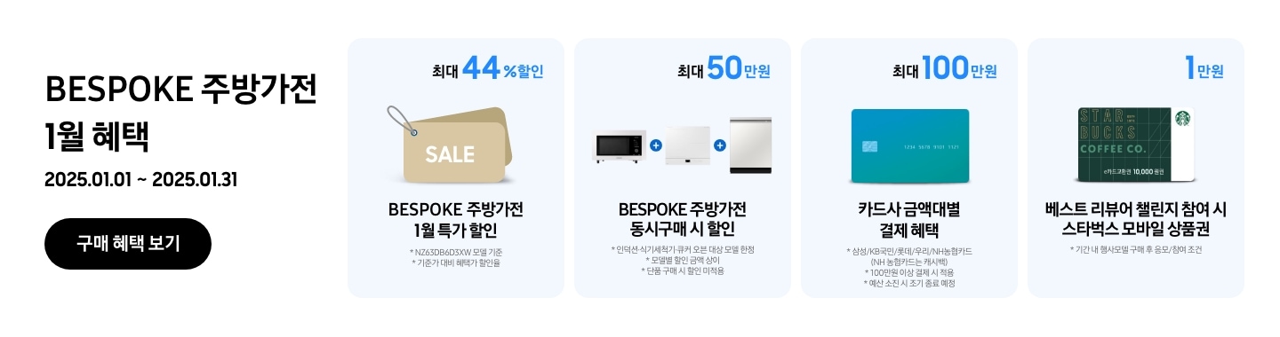 2025.01.01 ~ 2025.01.31 진행되는 BESPOKE 주방가전 1월 혜택이 적혀있는 이미지
		  - BESPOKE 주방가전 구매 시 NZ63D650BXE 모델 기준으로 기준가 대비 혜택가 할인율 최대 44%의 쿠폰 할인이 가능함을 보여주는 이미지
		  - BESPOKE 주방가전  동시구매 시 최대 50만원을 힐인됨을 보여주는 이미지 단 대상 모델 한정이며 모델별 할인 금액은 상이함
		  - BESPOKE 주방가전 구매 시 100만원 이상 결제 기준으로 삼성/KB국민/롯데/우리/NH농협카드 금액대별 결제 혜택이 최대 100만원까지 가능함을 보여주는 이미지 단 카드사 별 예산 소진 시 조기종료 될 수 있음
		  - 기간 내 행사모델 구매 후 응모 / 참여조건으로 베스트 리뷰어 챌린지 참여 시 스타벅스 모바일 상품권 1만원이 증정됨을 보여주는 이미지